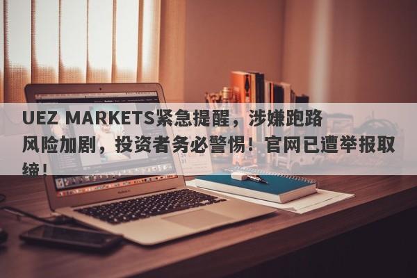 UEZ MARKETS紧急提醒，涉嫌跑路风险加剧，投资者务必警惕！官网已遭举报取缔！-第1张图片-要懂汇圈网