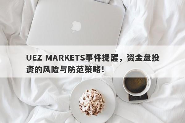 UEZ MARKETS事件提醒，资金盘投资的风险与防范策略！-第1张图片-要懂汇圈网