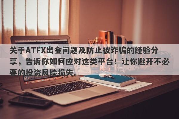 关于ATFX出金问题及防止被诈骗的经验分享，告诉你如何应对这类平台！让你避开不必要的投资风险损失。-第1张图片-要懂汇圈网