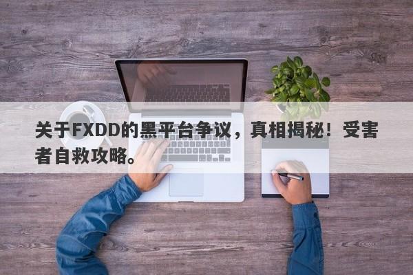 关于FXDD的黑平台争议，真相揭秘！受害者自救攻略。-第1张图片-要懂汇圈网