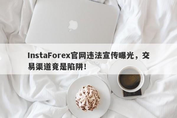 InstaForex官网违法宣传曝光，交易渠道竟是陷阱！-第1张图片-要懂汇圈网