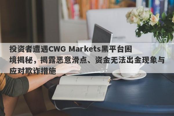 投资者遭遇CWG Markets黑平台困境揭秘，揭露恶意滑点、资金无法出金现象与应对欺诈措施-第1张图片-要懂汇圈网