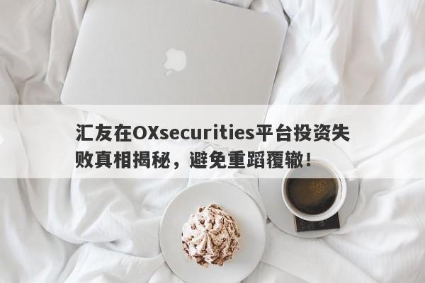 汇友在OXsecurities平台投资失败真相揭秘，避免重蹈覆辙！-第1张图片-要懂汇圈网