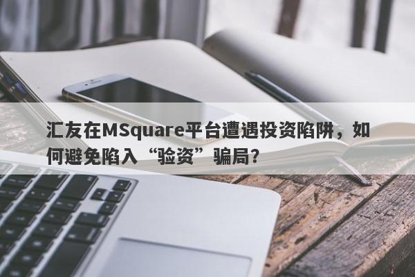 汇友在MSquare平台遭遇投资陷阱，如何避免陷入“验资”骗局？-第1张图片-要懂汇圈网