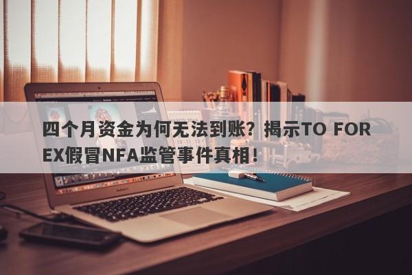 四个月资金为何无法到账？揭示TO FOREX假冒NFA监管事件真相！-第1张图片-要懂汇圈网