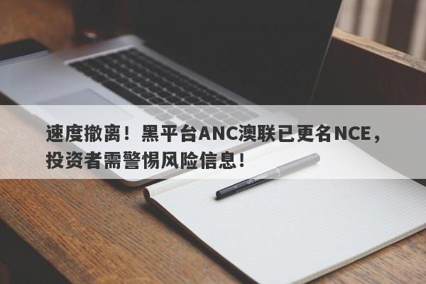 速度撤离！黑平台ANC澳联已更名NCE，投资者需警惕风险信息！-第1张图片-要懂汇圈网