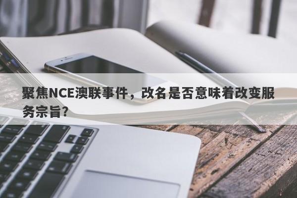 聚焦NCE澳联事件，改名是否意味着改变服务宗旨？-第1张图片-要懂汇圈网