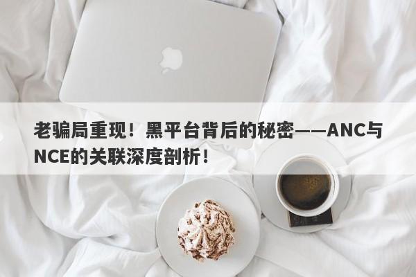 老骗局重现！黑平台背后的秘密——ANC与NCE的关联深度剖析！-第1张图片-要懂汇圈网