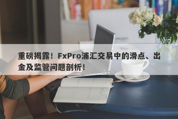 重磅揭露！FxPro浦汇交易中的滑点、出金及监管问题剖析！-第1张图片-要懂汇圈网