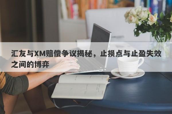 汇友与XM赔偿争议揭秘，止损点与止盈失效之间的博弈-第1张图片-要懂汇圈网