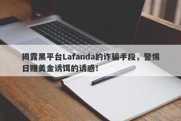 揭露黑平台Lafanda的诈骗手段，警惕日赚美金诱饵的诱惑！-第1张图片-要懂汇圈网