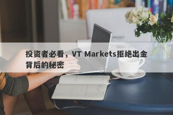 投资者必看，VT Markets拒绝出金背后的秘密-第1张图片-要懂汇圈网