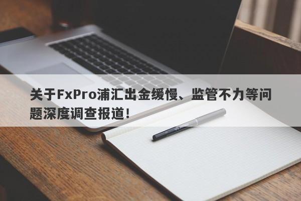 关于FxPro浦汇出金缓慢、监管不力等问题深度调查报道！-第1张图片-要懂汇圈网