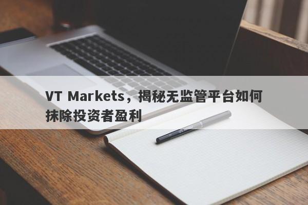 VT Markets，揭秘无监管平台如何抹除投资者盈利-第1张图片-要懂汇圈网