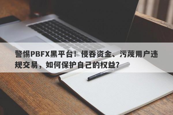 警惕PBFX黑平台！侵吞资金、污蔑用户违规交易，如何保护自己的权益？-第1张图片-要懂汇圈网