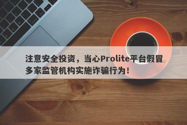 注意安全投资，当心Prolite平台假冒多家监管机构实施诈骗行为！-第1张图片-要懂汇圈网