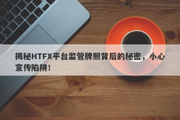 揭秘HTFX平台监管牌照背后的秘密，小心宣传陷阱！-第1张图片-要懂汇圈网