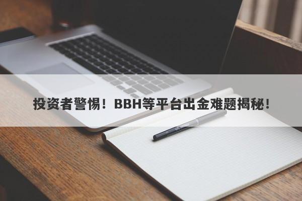 投资者警惕！BBH等平台出金难题揭秘！-第1张图片-要懂汇圈网