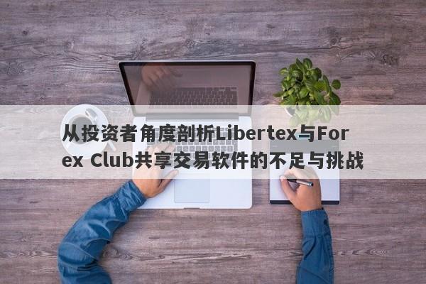 从投资者角度剖析Libertex与Forex Club共享交易软件的不足与挑战-第1张图片-要懂汇圈网