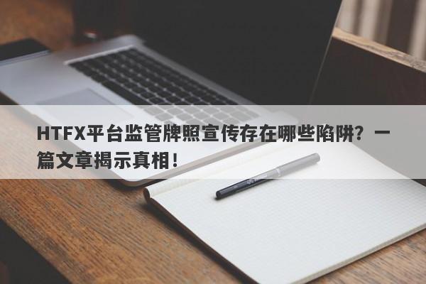 HTFX平台监管牌照宣传存在哪些陷阱？一篇文章揭示真相！-第1张图片-要懂汇圈网