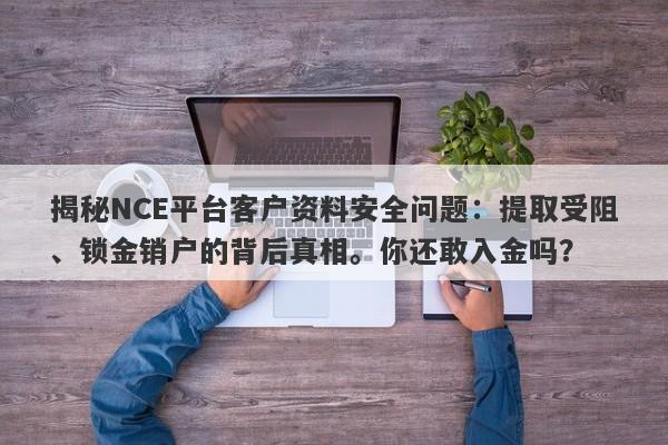 揭秘NCE平台客户资料安全问题：提取受阻、锁金销户的背后真相。你还敢入金吗？-第1张图片-要懂汇圈网