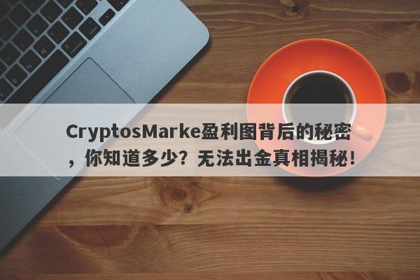 CryptosMarke盈利图背后的秘密，你知道多少？无法出金真相揭秘！-第1张图片-要懂汇圈网