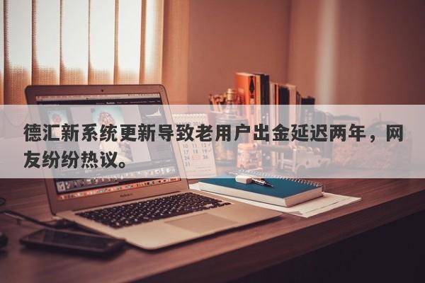 德汇新系统更新导致老用户出金延迟两年，网友纷纷热议。-第1张图片-要懂汇圈网