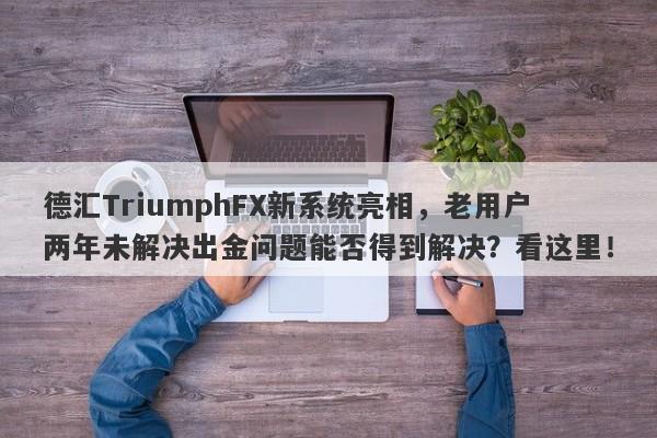 德汇TriumphFX新系统亮相，老用户两年未解决出金问题能否得到解决？看这里！-第1张图片-要懂汇圈网