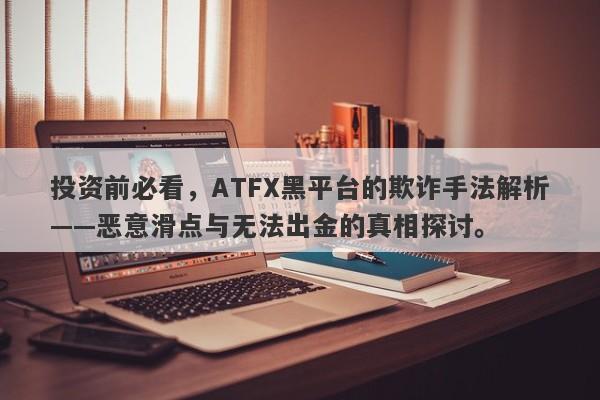 投资前必看，ATFX黑平台的欺诈手法解析——恶意滑点与无法出金的真相探讨。-第1张图片-要懂汇圈网