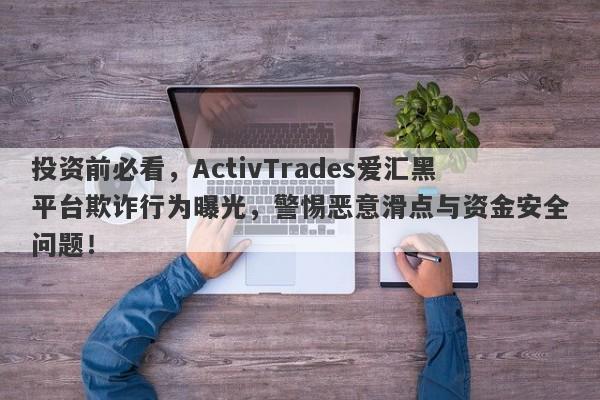 投资前必看，ActivTrades爱汇黑平台欺诈行为曝光，警惕恶意滑点与资金安全问题！-第1张图片-要懂汇圈网