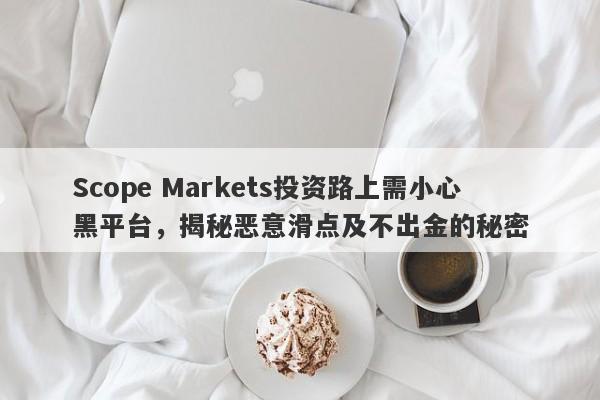 Scope Markets投资路上需小心黑平台，揭秘恶意滑点及不出金的秘密-第1张图片-要懂汇圈网