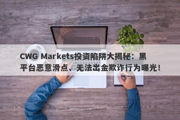 CWG Markets投资陷阱大揭秘：黑平台恶意滑点、无法出金欺诈行为曝光！-第1张图片-要懂汇圈网