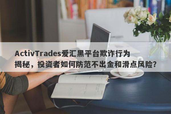 ActivTrades爱汇黑平台欺诈行为揭秘，投资者如何防范不出金和滑点风险？-第1张图片-要懂汇圈网