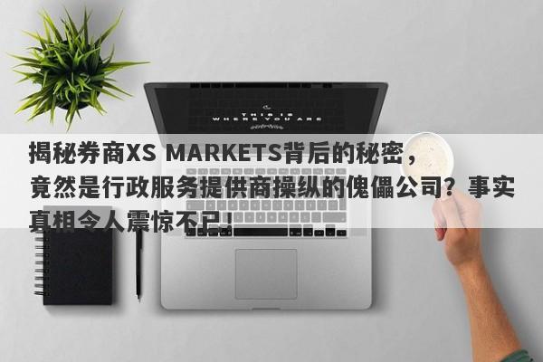 揭秘券商XS MARKETS背后的秘密，竟然是行政服务提供商操纵的傀儡公司？事实真相令人震惊不已！-第1张图片-要懂汇圈网