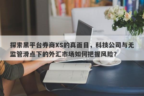 探索黑平台券商XS的真面目，科技公司与无监管滑点下的外汇市场如何把握风险？-第1张图片-要懂汇圈网