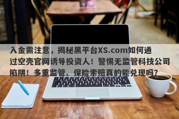 入金需注意，揭秘黑平台XS.com如何通过空壳官网诱导投资人！警惕无监管科技公司陷阱！多重监管、保险索赔真的能兑现吗？-第1张图片-要懂汇圈网