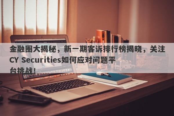 金融圈大揭秘，新一期客诉排行榜揭晓，关注CY Securities如何应对问题平台挑战！-第1张图片-要懂汇圈网