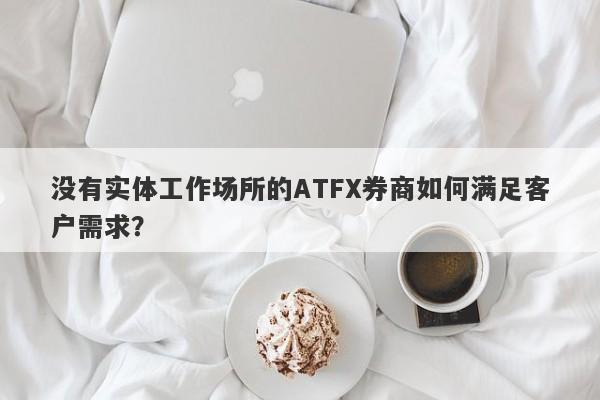 没有实体工作场所的ATFX券商如何满足客户需求？-第1张图片-要懂汇圈网