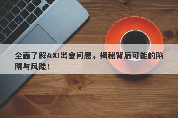 全面了解AXI出金问题，揭秘背后可能的陷阱与风险！-第1张图片-要懂汇圈网