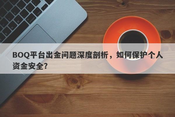 BOQ平台出金问题深度剖析，如何保护个人资金安全？-第1张图片-要懂汇圈网