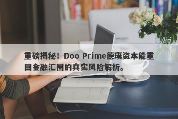 重磅揭秘！Doo Prime德璞资本能重回金融汇圈的真实风险解析。-第1张图片-要懂汇圈网