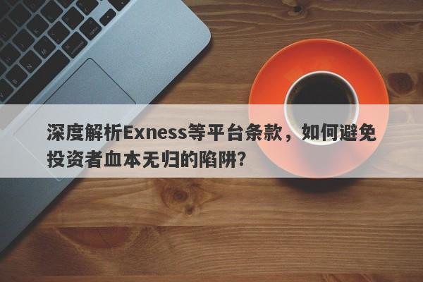 深度解析Exness等平台条款，如何避免投资者血本无归的陷阱？-第1张图片-要懂汇圈网