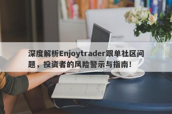 深度解析Enjoytrader跟单社区问题，投资者的风险警示与指南！-第1张图片-要懂汇圈网