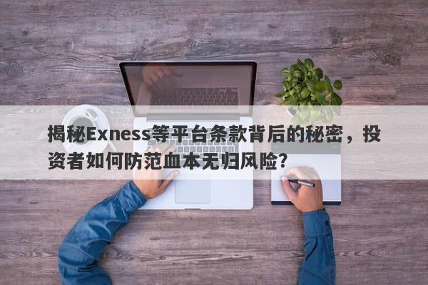 揭秘Exness等平台条款背后的秘密，投资者如何防范血本无归风险？-第1张图片-要懂汇圈网