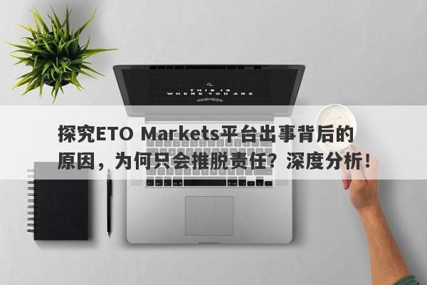 探究ETO Markets平台出事背后的原因，为何只会推脱责任？深度分析！-第1张图片-要懂汇圈网