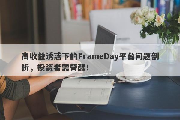 高收益诱惑下的FrameDay平台问题剖析，投资者需警醒！-第1张图片-要懂汇圈网