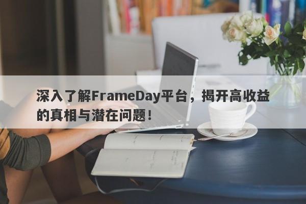 深入了解FrameDay平台，揭开高收益的真相与潜在问题！-第1张图片-要懂汇圈网