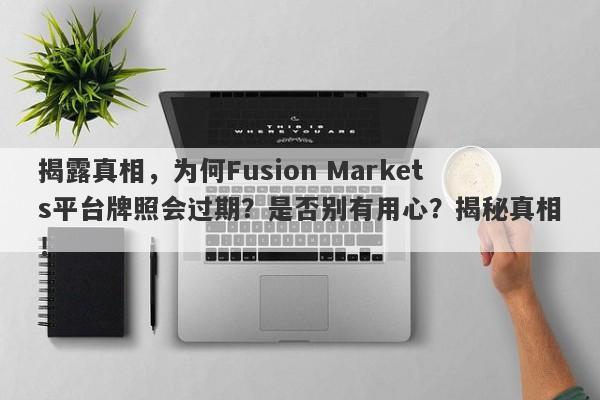 揭露真相，为何Fusion Markets平台牌照会过期？是否别有用心？揭秘真相！-第1张图片-要懂汇圈网