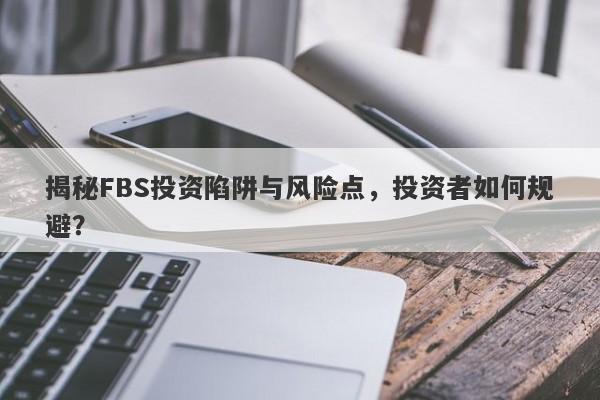 揭秘FBS投资陷阱与风险点，投资者如何规避？-第1张图片-要懂汇圈网