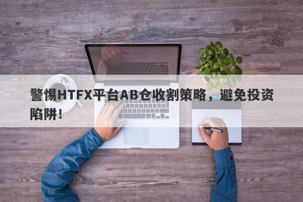 警惕HTFX平台AB仓收割策略，避免投资陷阱！-第1张图片-要懂汇圈网